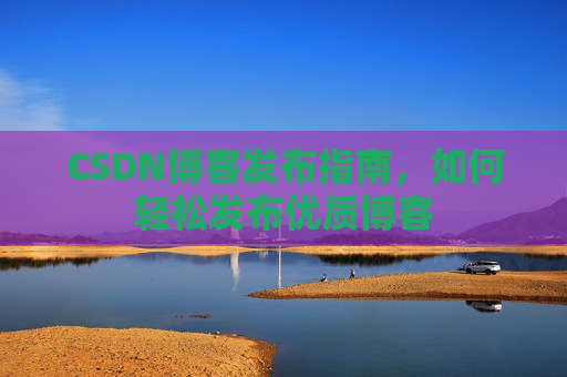 CSDN博客发布指南，如何轻松发布优质博客